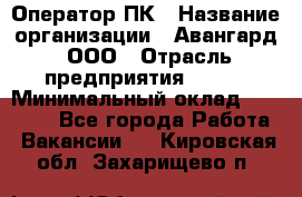 Оператор ПК › Название организации ­ Авангард, ООО › Отрасль предприятия ­ BTL › Минимальный оклад ­ 30 000 - Все города Работа » Вакансии   . Кировская обл.,Захарищево п.